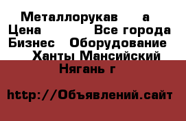 Металлорукав 4657а › Цена ­ 5 000 - Все города Бизнес » Оборудование   . Ханты-Мансийский,Нягань г.